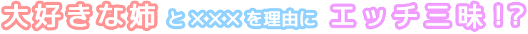 大好きな姉とxxxを理由にエッチ三昧!?