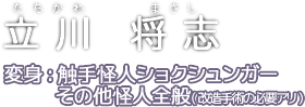 立川 将志(たちかわ まさし) 変身:ショクシュンガー その他怪人全般(改造手術の必要アリ)